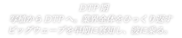 DTP期写植からDTPへ。業界全体をひっくり返すビッグウェーブを早期に察知し、波に乗る。